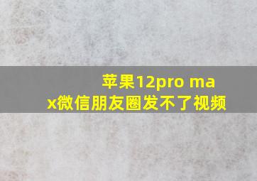 苹果12pro max微信朋友圈发不了视频